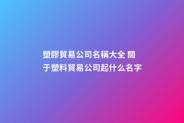 塑膠貿易公司名稱大全 關于塑料貿易公司起什么名字-第1張-公司起名-玄機派